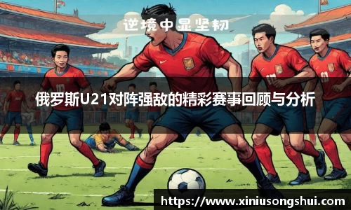 俄罗斯U21对阵强敌的精彩赛事回顾与分析