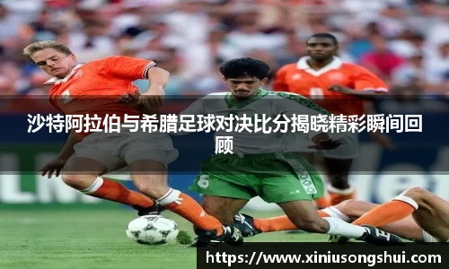 沙特阿拉伯与希腊足球对决比分揭晓精彩瞬间回顾