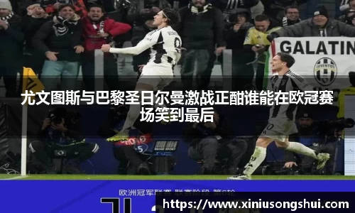 尤文图斯与巴黎圣日尔曼激战正酣谁能在欧冠赛场笑到最后