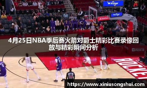 4月25日NBA季后赛火箭对爵士精彩比赛录像回放与精彩瞬间分析